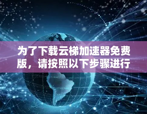 为了下载云梯加速器免费版，请按照以下步骤进行操作