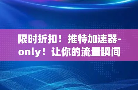 限时折扣！推特加速器-only！让你的流量瞬间翻倍！