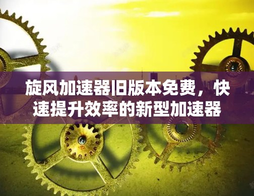 旋风加速器旧版本免费，快速提升效率的新型加速器