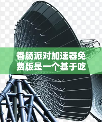 香肠派对加速器免费版是一个基于吃香肠场景的多人在线角色扮演游戏，旨在通过吃香肠来提升角色的能力和资源获取。以下是关于这个游戏的详细总结