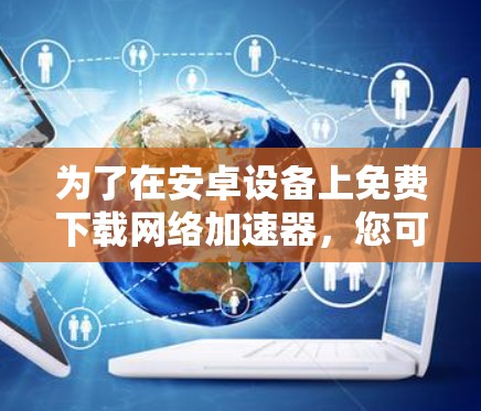 为了在安卓设备上免费下载网络加速器，您可以按照以下步骤操作