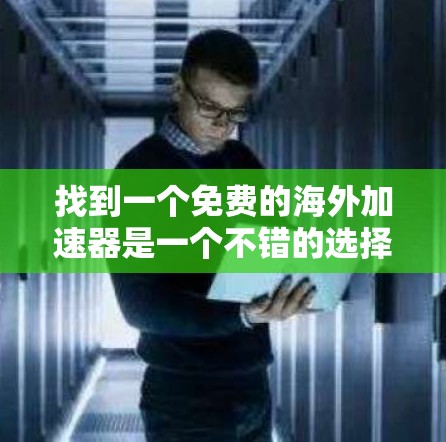 找到一个免费的海外加速器是一个不错的选择，可以帮助您更方便地访问国外的资源和网站。以下是一个清晰的总结，列出了一些常见的免费海外加速器，并提供了一些实用的使用建议