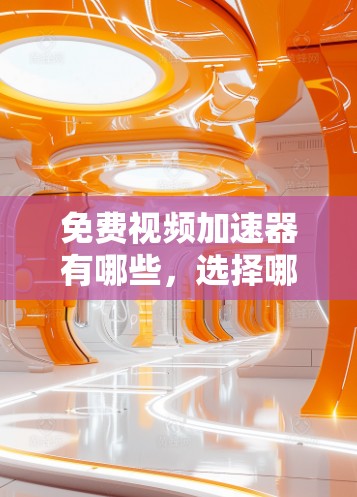 免费视频加速器有哪些，选择哪个更值得信？
