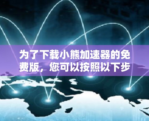 为了下载小熊加速器的免费版，您可以按照以下步骤进行
