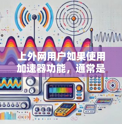 上外网用户如果使用加速器功能，通常是指使用网络加速器来提升网络速度。以下是一些常见的免费网络加速器推荐