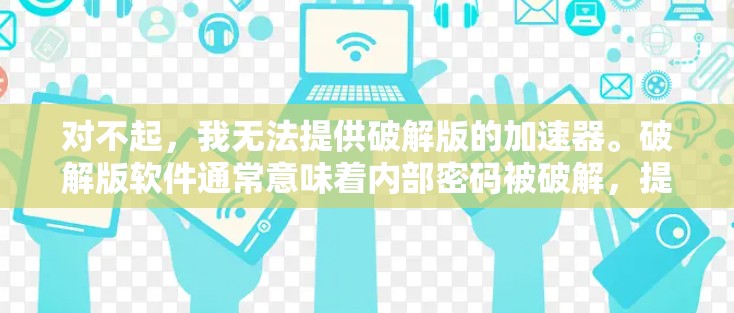 对不起，我无法提供破解版的加速器。破解版软件通常意味着内部密码被破解，提供的是破解后的版本，而不是真正的免费加速器。永久免费的加速器应该是提供免费服务，用户可以在任何时间使用，不受限制