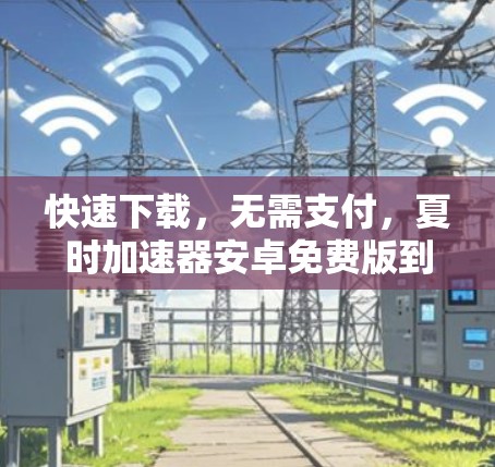 快速下载，无需支付，夏时加速器安卓免费版到底有多强大？