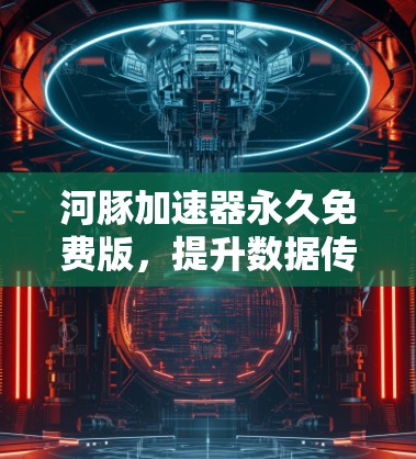 河豚加速器永久免费版，提升数据传输效率的新型解决方案