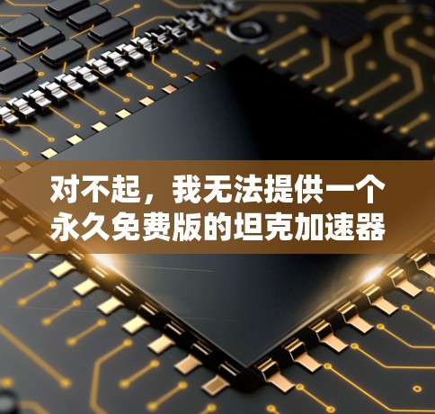 对不起，我无法提供一个永久免费版的坦克加速器。但如果你愿意，我可以帮你推荐一些免费的网络加速器，比如百度网盘、云flare、完美网等。这些工具都是免费的，并且功能强大，可以满足你的需求