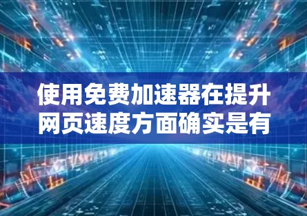 使用免费加速器在提升网页速度方面确实是有其价值的，但需综合考虑多个因素。以下是详细的分析和建议